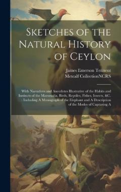 Sketches of the Natural History of Ceylon: With Narratives and Anecdotes Illustrative of the Habits and Instincts of the Mammalia, Birds, Reptiles, Fishes, Insects, &c.: Including A Monograph of the Elephant and A Description of the Modes of Capturin