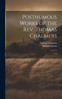 Posthumous Works of the Rev. Thomas Chalmers: V.6
