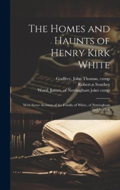 Coperta cărții The Homes and Haunts of Henry Kirk White; With Some Account of the Family of White, of Nottingham and Norfolk