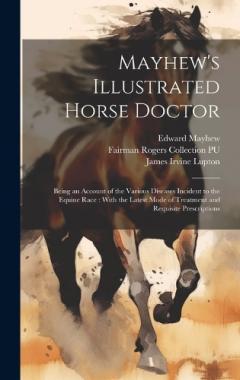 Mayhew's Illustrated Horse Doctor: Being an Account of the Various Diseases Incident to the Equine Race: With the Latest Mode of Treatment and Requisite Prescriptions