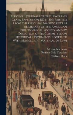 Original Journals of the Lewis and Clark Expedition, 1804-1806; Printed From the Original Manuscripts in the Library of the American Philosophical Society and by Direction of its Committee on Historical Documents; Together With Manuscript Material of