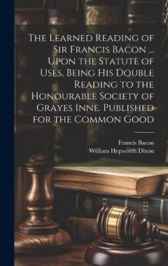 Coperta cărții The Learned Reading of Sir Francis Bacon ... Upon the Statute of Uses, Being his Double Reading to the Honourable Society of Grayes Inne. Published for the Common Good
