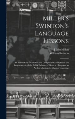 Miller's Swinton's Language Lessons: An Elementary Grammar and Composition Adapted to the Requirements of the Public Schools of Ontario: Prepared as An Introduction to Mason's Grammar