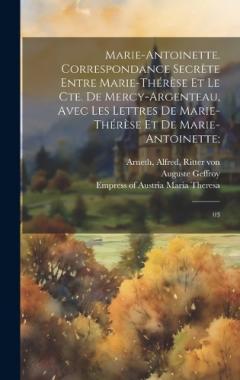 Marie-Antoinette. Correspondance secrète entre Marie-Thérèse et le Cte. de Mercy-Argenteau, avec les lettres de Marie-Thérèse et de Marie-Antoinette;: 03
