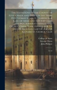 The Visitations of the County of Sussex Made and Taken in the Years 1530, Thomas Benolte, Clarenceux King of Arms; and 1633-4 by John Philipot, Somerset Herald, and George Owen, York Herald, for Sir John Burroughs, Garter, and Sir Richard St. George,
