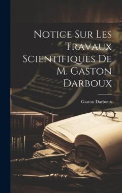 Coperta cărții Notice sur les travaux scientifiques de M. Gaston Darboux