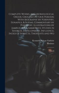 Coperta cărții Complete Works, in Chronological Order, Grouped in Four Periods; With Biography by Porphyry, Eunapius, & Suidas, Commentary by Porphyry, Illustrations by Jamblichus & Ammonius, Studies in Sources, Development, Influence, Index of Subjects, Thoughts a