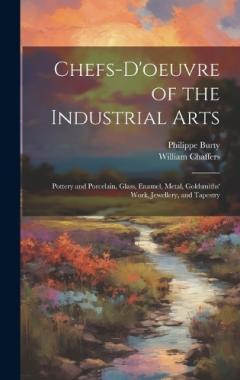 Coperta cărții Chefs-d'oeuvre of the Industrial Arts: Pottery and Porcelain, Glass, Enamel, Metal, Goldsmiths' Work, Jewellery, and Tapestry