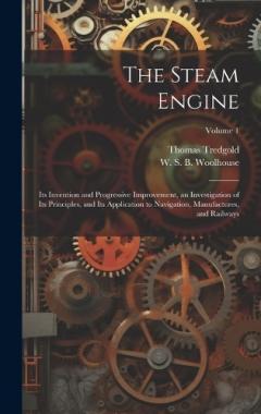 Coperta cărții The Steam Engine: Its Invention and Progressive Improvement, an Investigation of Its Principles, and Its Application to Navigation, Manufactures, and Railways; Volume 1