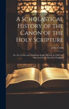 Coperta cărții A Scholastical History of the Canon of the Holy Scripture: Or, the Certain and Indubitate Books Thereof As They Are Received in the Church of England