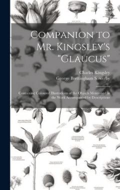 Companion to Mr. Kingsley's "Glaucus": Containing Coloured Illustrations of the Objects Mentioned in the Work Accompanied by Descriptions