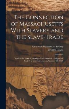 The Connection of Massachusetts With Slavery and the Slave-trade: Read at the Annual Meeting of the American Antiquarian Society at Worcester, Mass., October 21, 1886
