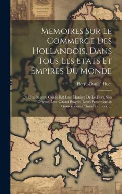Memoires Sur Le Commerce Des Hollandois, Dans Tous Les Etats Et Empires Du Monde: Où L'on Montre Quelle Est Leur Maniere De Le Faire, Son Origine, Leur Grand Progrès, Leurs Possessions & Gouvernement Dans Les Indes. ...