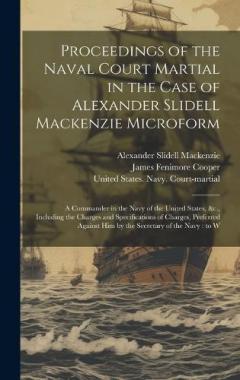 Proceedings of the Naval Court Martial in the Case of Alexander Slidell Mackenzie Microform: A Commander in the Navy of the United States, &c., Including the Charges and Specifications of Charges, Preferred Against him by the Secretary of the Navy: t