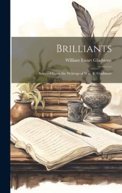 Brilliants: Selected From the Writings of Wm. E. Gladstone