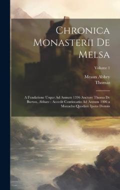 Chronica Monasterii De Melsa: A Fundatione Usque Ad Annum 1396 Auctore Thoma De Burton, Abbate: Accedit Continuatio Ad Annum 1406 a Monacho Quodam Ipsius Domus; Volume 1