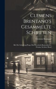 Clemens Brentano's Gesammelte Schriften: Bd. Die Gründung Prags, Ein Historisch-Romantisches Drama, Sechster Band
