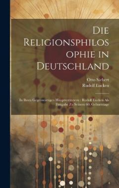 Die Religionsphilosophie in Deutschland: In Ihren Gegenwärtigen Hauptvertretern: Rudolf Eucken Als Festgabe Zu Seinem 60. Geburtstage