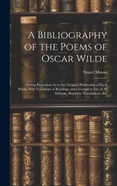 A Bibliography of the Poems of Oscar Wilde: Giving Particulars As to the Original Publication of Each Poem, With Variations of Readings and a Complete List of All Editions, Reprints, Translations, &c