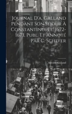 Journal D'a. Galland Pendant Son Séjour À Constantinople, 1672-1673, Publ. Et Annoté Par C. Schefer