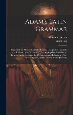 Adam's Latin Grammar: Simplified, by Means of an Introduction: Designed to Facilitate the Study of Latin Grammar...With Appropriate Exercises, to Impress On the Memory the Declensions and Inflections of the Parts of Speech, and to Exemplify and Illus