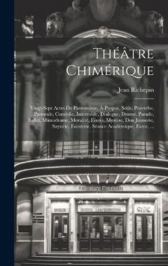 Théâtre Chimérique: Vingt-Sept Actes De Pantomime, À-Propos, Sotie, Proverbe, Pastorale, Comédie, Intermède, Dialogue, Drame, Parade, Ballet, Mimodrame, Moralité, Féerie, Mystère, Don Juanerie, Saynète, Fausterie, Séance Académique, Farce, ...
