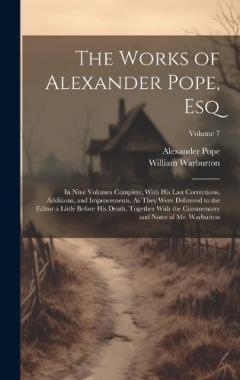 The Works of Alexander Pope, Esq: In Nine Volumes Complete, With His Last Corrections, Additions, and Improvements, As They Were Delivered to the Editor a Little Before His Death, Together With the Commentary and Notes of Mr. Warburton; Volume 7