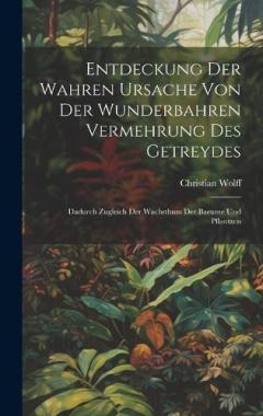 Entdeckung Der Wahren Ursache Von Der Wunderbahren Vermehrung des Getreydes: Dadurch zugleich der Wachsthum der Baeume und Pflantzen
