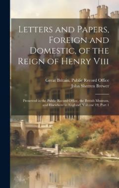 Coperta cărții Letters and Papers, Foreign and Domestic, of the Reign of Henry Viii: Preserved in the Public Record Office, the British Museum, and Elsewhere in England, Volume 19, part 1