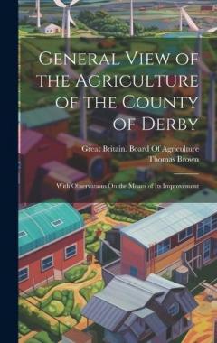 General View of the Agriculture of the County of Derby: With Observations On the Means of Its Improvement