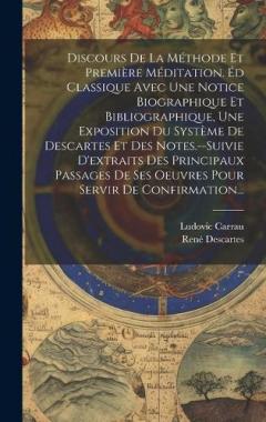 Discours De La Méthode Et Première Méditation. Éd Classique Avec Une Notice Biographique Et Bibliographique, Une Exposition Du Système De Descartes Et Des Notes.--Suivie D'extraits Des Principaux Passages De Ses Oeuvres Pour Servir De Confirmation...