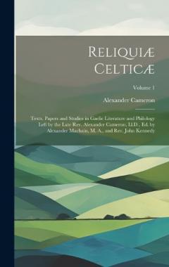 Reliquiæ Celticæ: Texts, Papers and Studies in Gaelic Literature and Philology Left by the Late Rev. Alexander Cameron, Ll.D., Ed. by Alexander Macbain, M. A., and Rev. John Kennedy; Volume 1