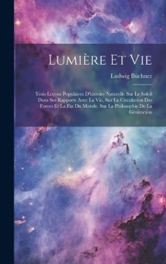 Lumière Et Vie: Trois Leçons Populaires D'histoire Naturelle Sur Le Soleil Dans Ses Rapports Avec La Vie, Sur La Circulation Des Forces Et La Fin Du Monde, Sur La Philosophie De La Génération