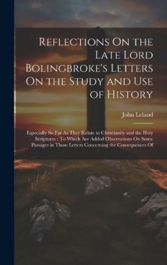 Reflections On the Late Lord Bolingbroke's Letters On the Study and Use of History: Especially So Far As They Relate to Christianity and the Holy Scriptures: To Which Are Added Observations On Some Passages in Those Letters Concerning the Consequence