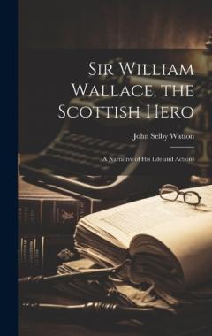 Coperta cărții Sir William Wallace, the Scottish Hero; a Narrative of His Life and Actions