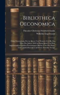 Coperta cărții Bibliotheca Oeconomica; Oder, Verzeichniss Der in Älterer Und Neuerer Zeit Bis Zur Mitte Des Jahres 1840 in Deutschland Und Den Angränzenden Ländern Erschienenen Bücher Über Die Haus- Und Landwirthschaft Und Deren Einzelne Zweige