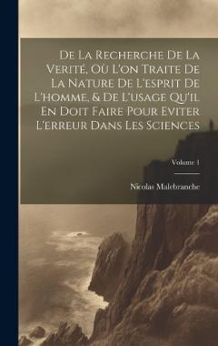 De La Recherche De La Verité, Où L'on Traite De La Nature De L'esprit De L'homme, & De L'usage Qu'il En Doit Faire Pour Eviter L'erreur Dans Les Sciences; Volume 1