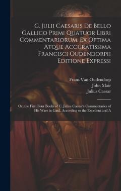 C. Julii Caesaris De Bello Gallico Primi Quatuor Libri Commentariorum, Ex Optima Atque Accuratissima Francisci Oudendorpii Editione Expressi: Or, the First Four Books of C. Julius Caesar's Commentaries of His Wars in Gaul. According to the Excellent