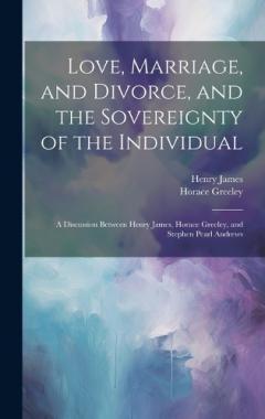 Coperta cărții Love, Marriage, and Divorce, and the Sovereignty of the Individual: A Discussion Between Henry James, Horace Greeley, and Stephen Pearl Andrews