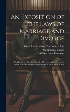 An Exposition of the Laws of Marriage and Divorce: As Administered in the Court for Divorce and Matrimonial Causes, With the Method of Procedure in Each Kind of Suit
