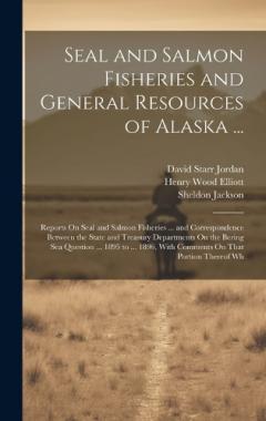 Seal and Salmon Fisheries and General Resources of Alaska ...: Reports On Seal and Salmon Fisheries ... and Correspondence Between the State and Treasury Departments On the Bering Sea Question ... 1895 to ... 1896, With Comments On That Portion There