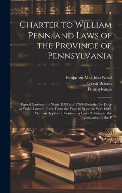 Charter to William Penn, and Laws of the Province of Pennsylvania: Passed Between the Years 1682 and 1700, Preceded by Duke of York's Laws in Force From the Year 1676 to the Year 1682, With an Appendix Containing Laws Relating to the Organization of