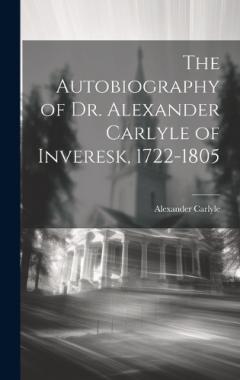 The Autobiography of Dr. Alexander Carlyle of Inveresk, 1722-1805