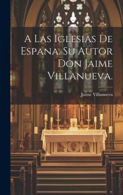 A Las Iglesias de Espana. Su Autor Don Jaime Villanueva.