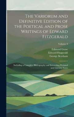 Coperta cărții The Variorum and Definitive Edition of the Poetical and Prose Writings of Edward Fitzgerald: Including a Complete Bibliography and Interesting Personal and Literary Notes; Volume 4