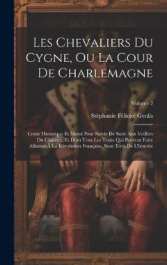 Les Chevaliers Du Cygne, Ou La Cour De Charlemagne: Conte Historique Et Moral Pour Servir De Suite Aux Veillées Du Château, Et Dont Tous Les Traits Qui Peuvent Faire Allusion À La Révolution Française, Sont Tirés De L'histoire; Volume 2