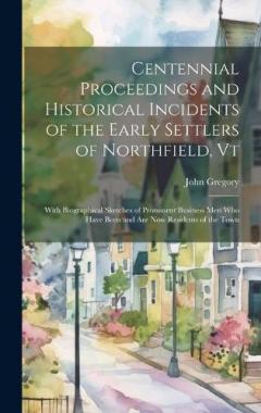 Coperta cărții Centennial Proceedings and Historical Incidents of the Early Settlers of Northfield, Vt: With Biographical Sketches of Prominent Business Men Who Have Been and Are Now Residents of the Town