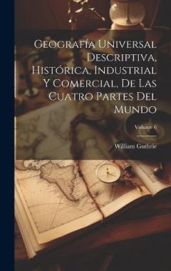 Coperta cărții Geografía Universal Descriptiva, Histórica, Industrial Y Comercial, De Las Cuatro Partes Del Mundo; Volume 6
