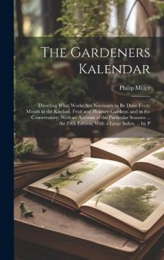 The Gardeners Kalendar: Directing What Works Are Necessary to Be Done Every Month in the Kitchen, Fruit and Pleasure-Gardens, and in the Conservatory: With an Account of the Particular Seasons ... the Fifth Edition; With a Large Index, ... by P