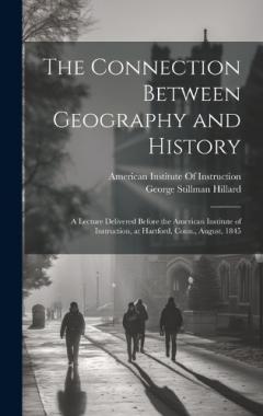 The Connection Between Geography and History: A Lecture Delivered Before the American Institute of Instruction, at Hartford, Conn., August, 1845